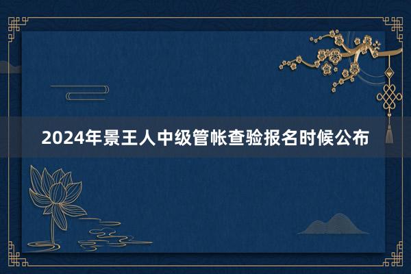 2024年景王人中级管帐查验报名时候公布