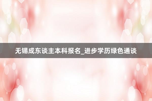 无锡成东谈主本科报名_进步学历绿色通谈