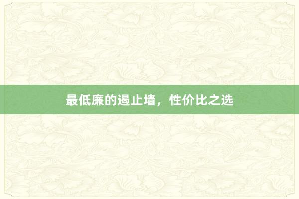 最低廉的遏止墙，性价比之选