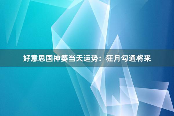 好意思国神婆当天运势：狂月勾通将来