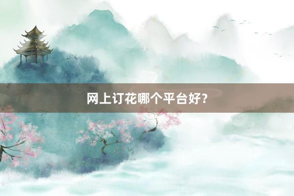 网上订花哪个平台好？