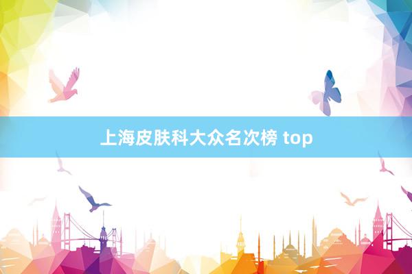 上海皮肤科大众名次榜 top